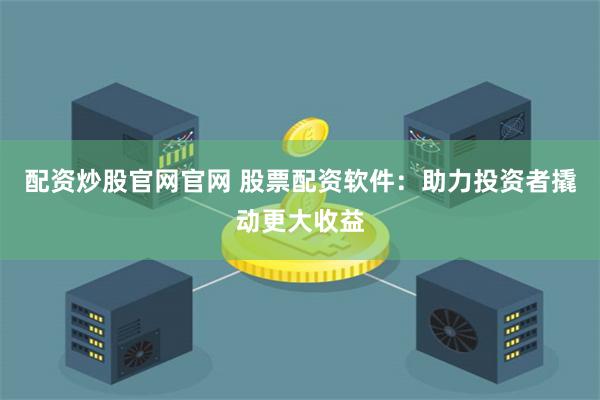 配资炒股官网官网 股票配资软件：助力投资者撬动更大收益
