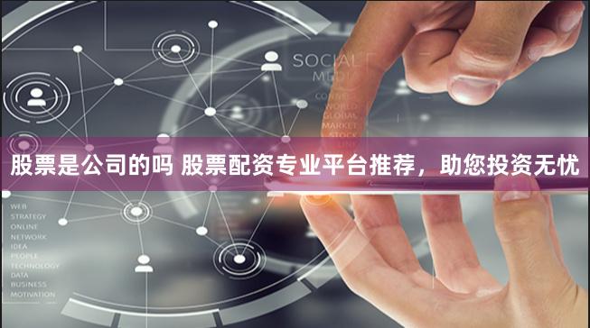 股票是公司的吗 股票配资专业平台推荐，助您投资无忧
