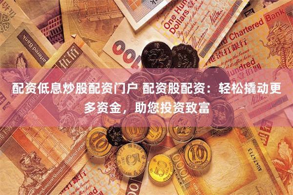 配资低息炒股配资门户 配资股配资：轻松撬动更多资金，助您投资致富