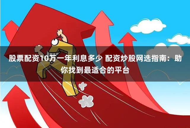股票配资10万一年利息多少 配资炒股网选指南：助你找到最适合的平台