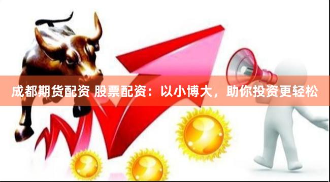 成都期货配资 股票配资：以小博大，助你投资更轻松