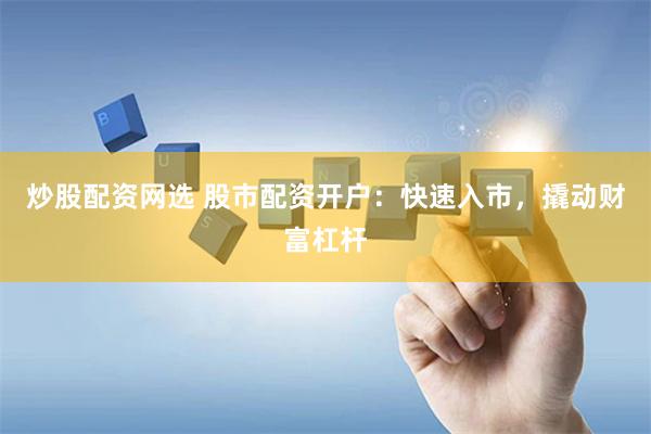 炒股配资网选 股市配资开户：快速入市，撬动财富杠杆