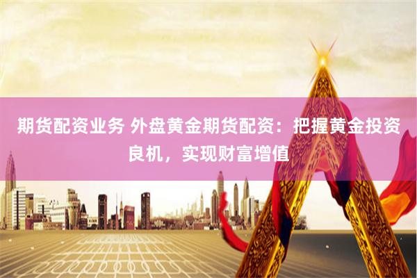 期货配资业务 外盘黄金期货配资：把握黄金投资良机，实现财富增值