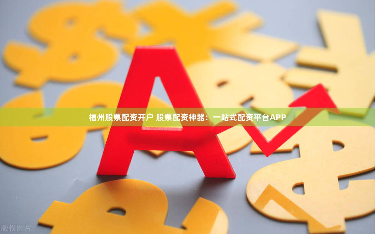 福州股票配资开户 股票配资神器：一站式配资平台APP