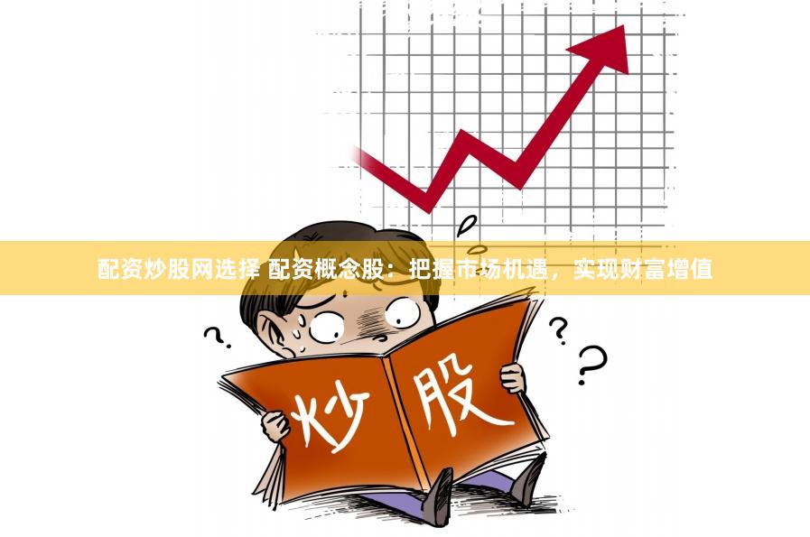 配资炒股网选择 配资概念股：把握市场机遇，实现财富增值
