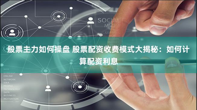 股票主力如何操盘 股票配资收费模式大揭秘：如何计算配资利息