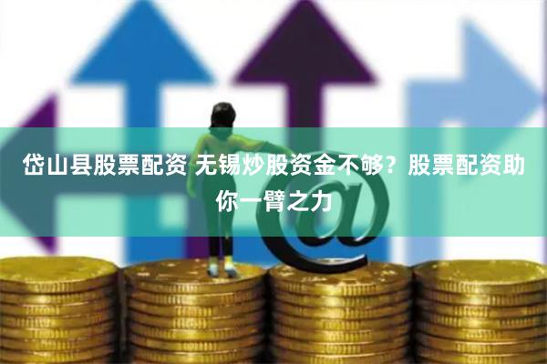 岱山县股票配资 无锡炒股资金不够？股票配资助你一臂之力