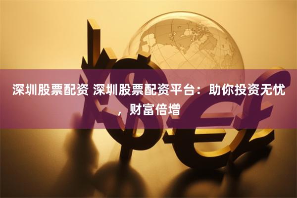深圳股票配资 深圳股票配资平台：助你投资无忧，财富倍增