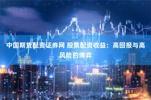 中国期货配资证券网 股票配资收益：高回报与高风险的博弈