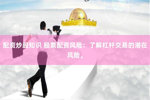 配资炒股知识 股票配资风险：了解杠杆交易的潜在风险。
