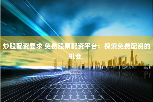炒股配资要求 免费股票配资平台：探索免费配资的机会。