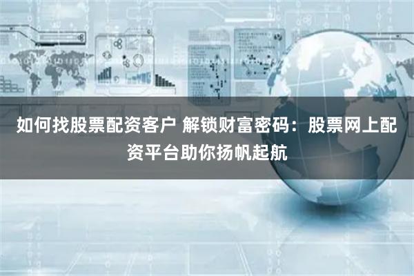 如何找股票配资客户 解锁财富密码：股票网上配资平台助你扬帆起航