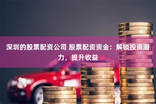 深圳的股票配资公司 股票配资资金：解锁投资潜力，提升收益