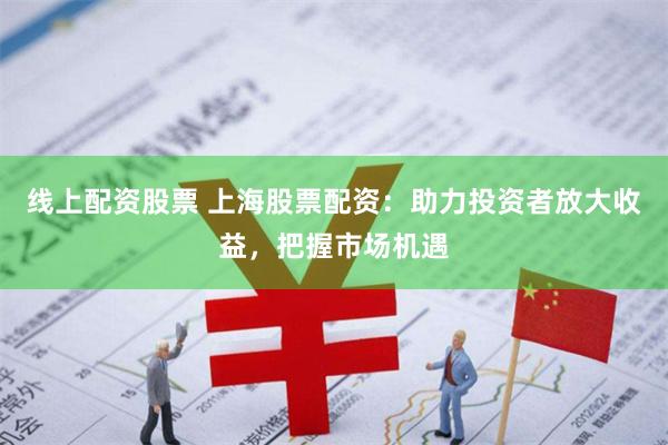 线上配资股票 上海股票配资：助力投资者放大收益，把握市场机遇