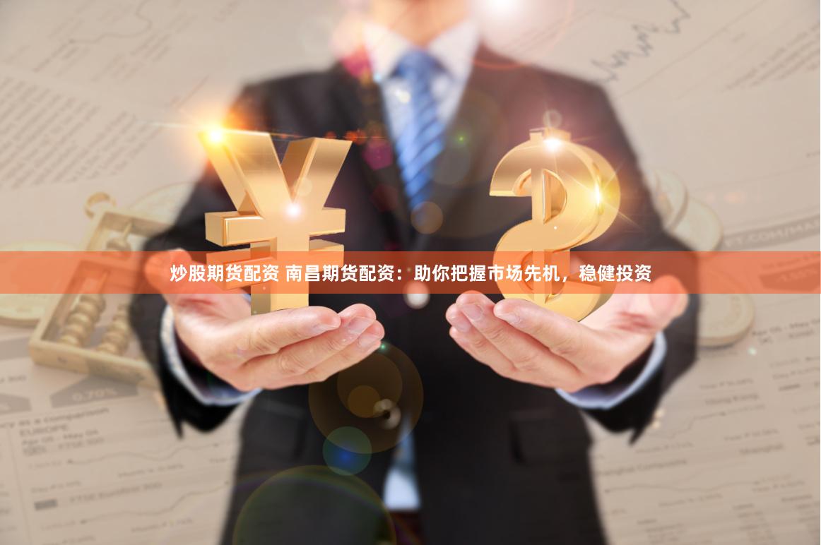 炒股期货配资 南昌期货配资：助你把握市场先机，稳健投资