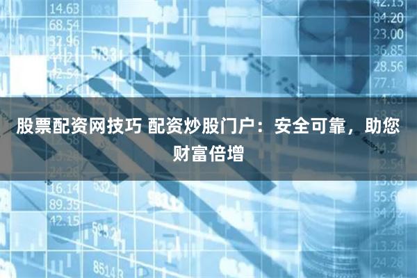 股票配资网技巧 配资炒股门户：安全可靠，助您财富倍增
