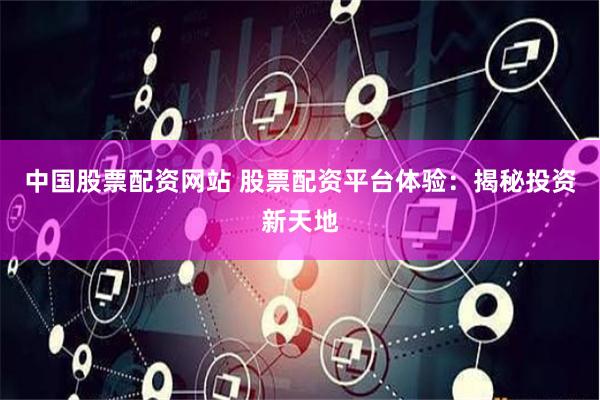 中国股票配资网站 股票配资平台体验：揭秘投资新天地