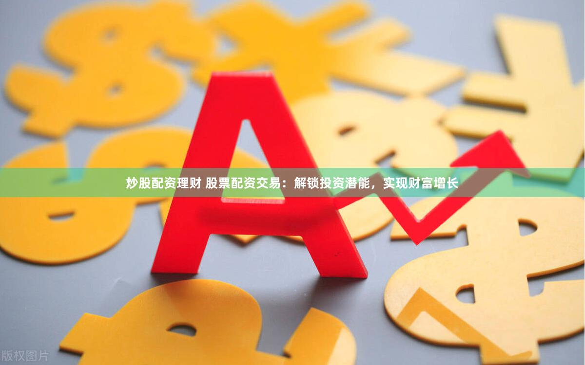 炒股配资理财 股票配资交易：解锁投资潜能，实现财富增长