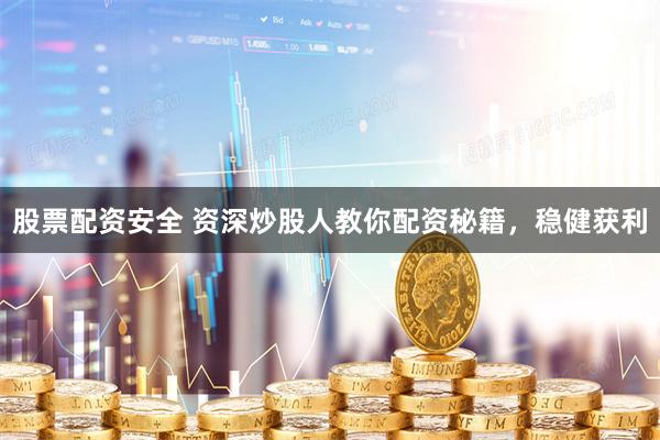 股票配资安全 资深炒股人教你配资秘籍，稳健获利