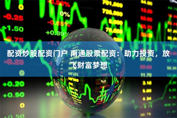 配资炒股配资门户 南通股票配资：助力投资，放飞财富梦想