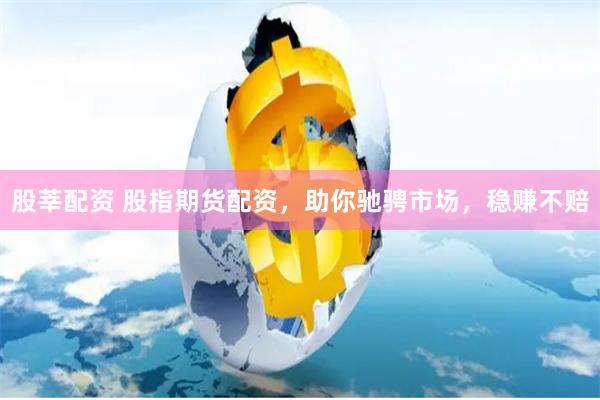 股莘配资 股指期货配资，助你驰骋市场，稳赚不赔
