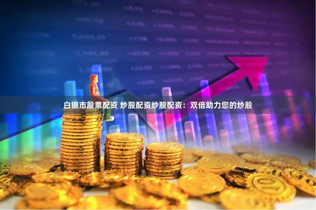 白银市股票配资 炒股配资炒股配资：双倍助力您的炒股