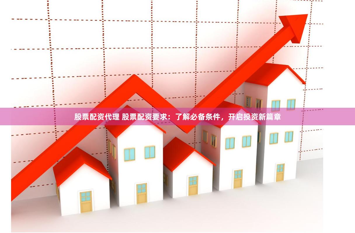 股票配资代理 股票配资要求：了解必备条件，开启投资新篇章