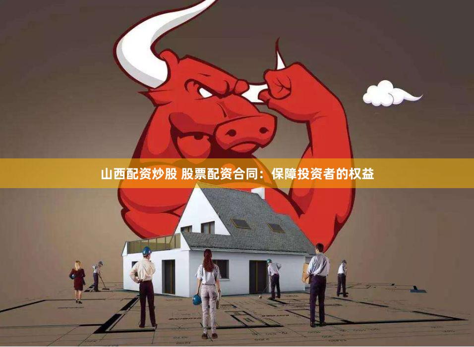 山西配资炒股 股票配资合同：保障投资者的权益
