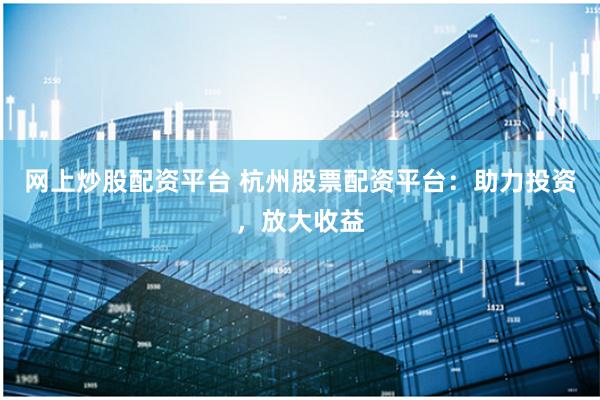 网上炒股配资平台 杭州股票配资平台：助力投资，放大收益