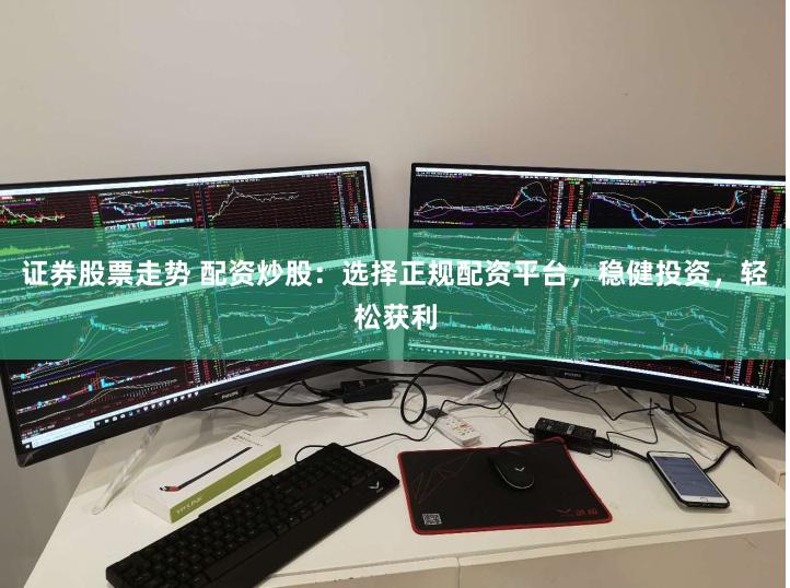 证券股票走势 配资炒股：选择正规配资平台，稳健投资，轻松获利