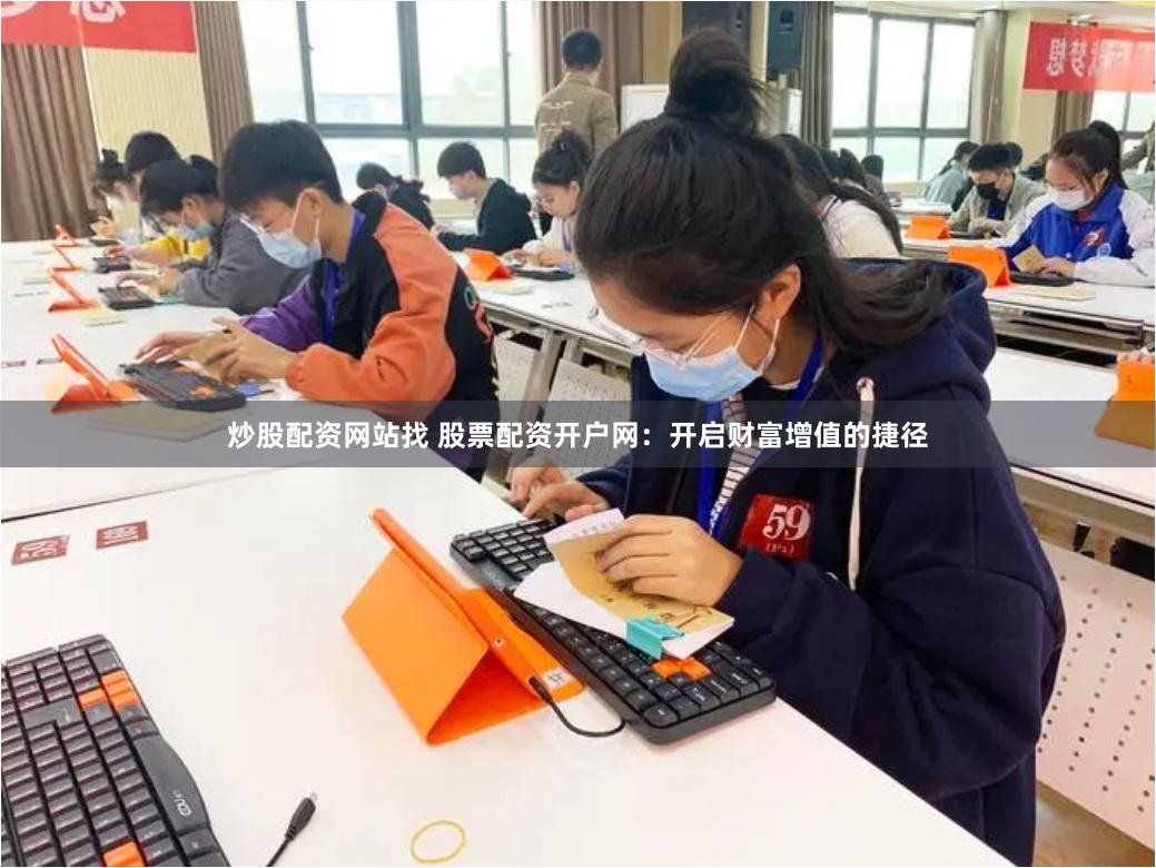 炒股配资网站找 股票配资开户网：开启财富增值的捷径