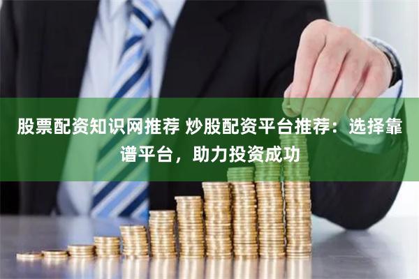 股票配资知识网推荐 炒股配资平台推荐：选择靠谱平台，助力投资成功