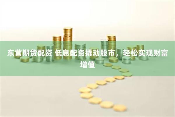 东营期货配资 低息配资撬动股市，轻松实现财富增值