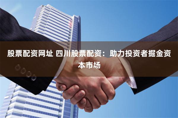 股票配资网址 四川股票配资：助力投资者掘金资本市场