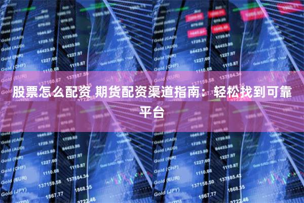 股票怎么配资 期货配资渠道指南：轻松找到可靠平台