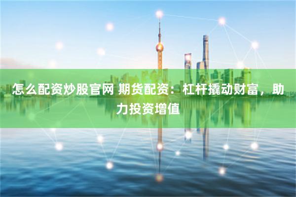 怎么配资炒股官网 期货配资：杠杆撬动财富，助力投资增值