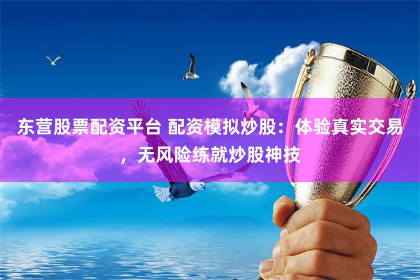 东营股票配资平台 配资模拟炒股：体验真实交易，无风险练就炒股神技