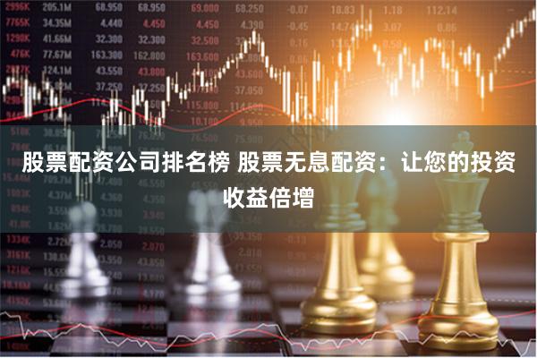 股票配资公司排名榜 股票无息配资：让您的投资收益倍增