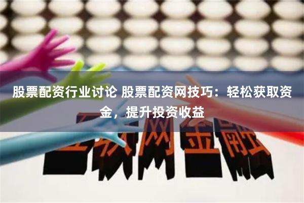 股票配资行业讨论 股票配资网技巧：轻松获取资金，提升投资收益