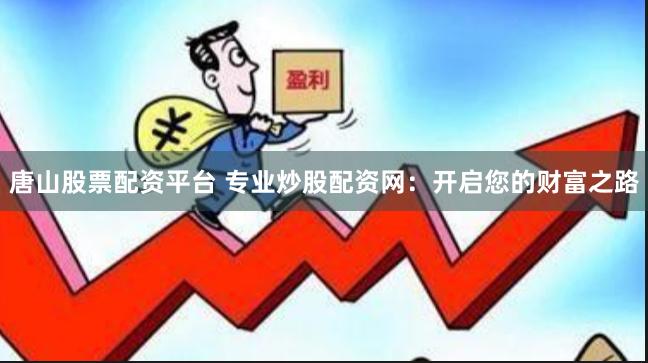 唐山股票配资平台 专业炒股配资网：开启您的财富之路