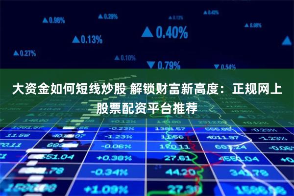 大资金如何短线炒股 解锁财富新高度：正规网上股票配资平台推荐