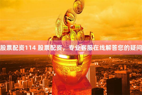 股票配资114 股票配资，专业客服在线解答您的疑问