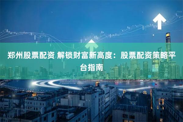 郑州股票配资 解锁财富新高度：股票配资策略平台指南