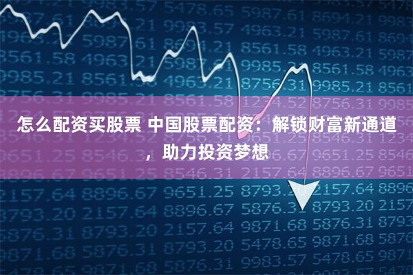 怎么配资买股票 中国股票配资：解锁财富新通道，助力投资梦想