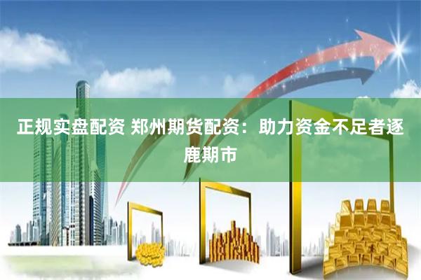 正规实盘配资 郑州期货配资：助力资金不足者逐鹿期市
