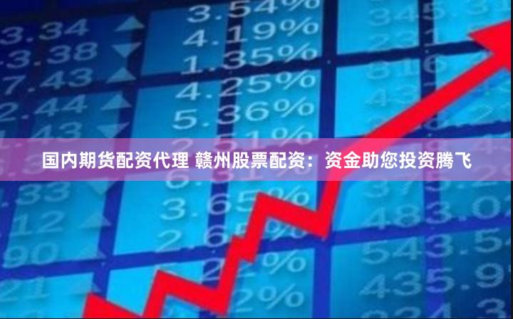 国内期货配资代理 赣州股票配资：资金助您投资腾飞