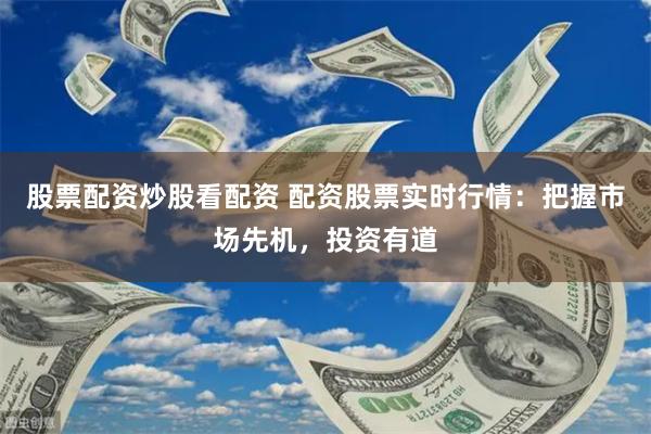 股票配资炒股看配资 配资股票实时行情：把握市场先机，投资有道
