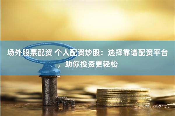 场外股票配资 个人配资炒股：选择靠谱配资平台，助你投资更轻松