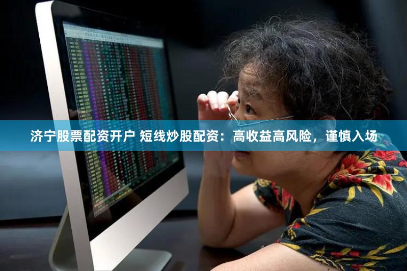 济宁股票配资开户 短线炒股配资：高收益高风险，谨慎入场