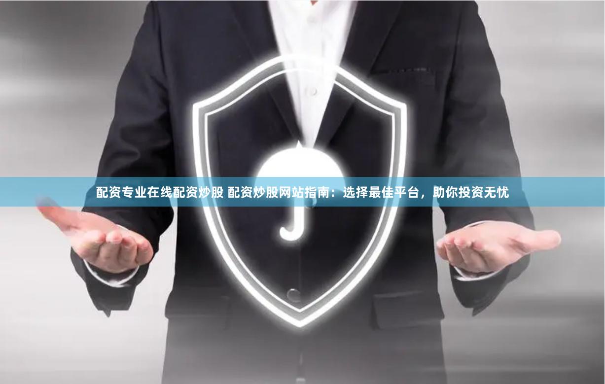 配资专业在线配资炒股 配资炒股网站指南：选择最佳平台，助你投资无忧